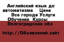 Английский язык до автоматизма. › Цена ­ 1 000 - Все города Услуги » Обучение. Курсы   . Волгоградская обл.